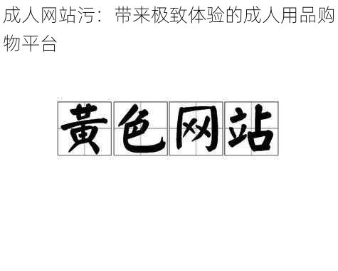 成人网站污:带来极致体验的成人用品购物平台