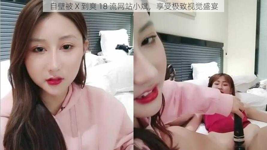 自壁被 X 到爽 18 流网站小斌,享受极致视觉盛宴