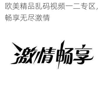 欧美精品乱码视频一二专区,畅享无尽激情