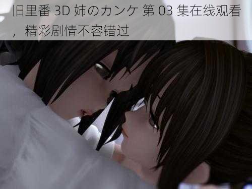 旧里番 3D 姉のカンケ 第 03 集在线观看,精彩剧情不容错过