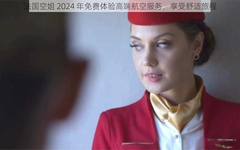 法国空姐 2024 年免费体验高端航空服务,享受舒适旅程