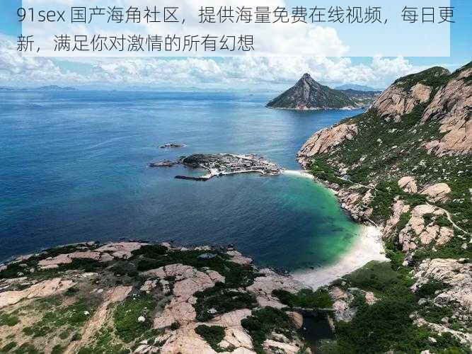 91sex 国产海角社区,提供海量免费在线视频,每日更新,满足你对激情的所有幻想