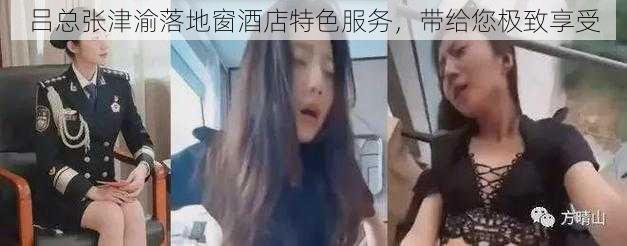 吕总张津渝落地窗酒店特色服务,带给您极致享受