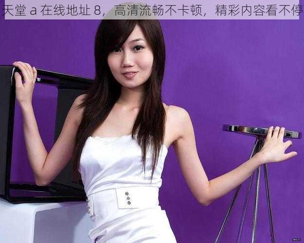 天堂 a 在线地址 8,高清流畅不卡顿,精彩内容看不停
