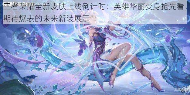 王者荣耀全新皮肤上线倒计时:英雄华丽变身抢先看,期待爆表的未来新装展示