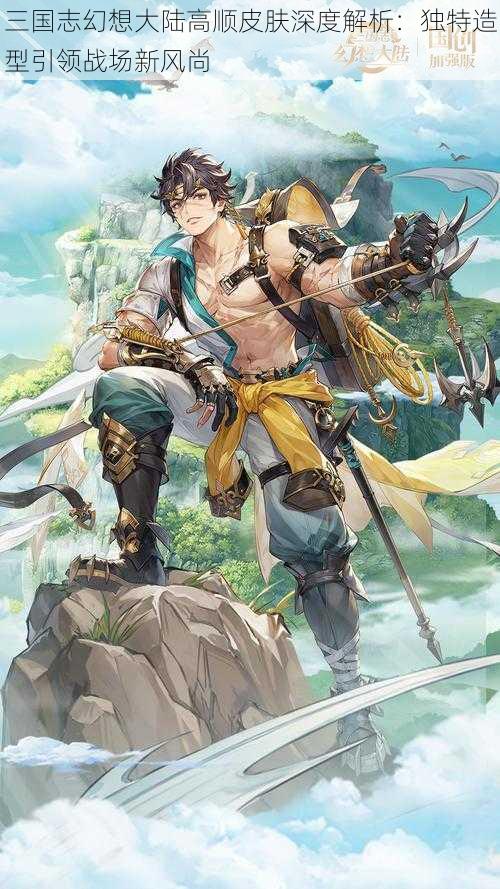 三国志幻想大陆高顺皮肤深度解析:独特造型引领战场新风尚