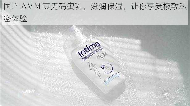 国产 AⅤM 豆无码蜜乳,滋润保湿,让你享受极致私密体验