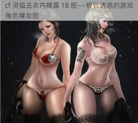 cf 灵狐去衣内裸露 18 图——极致诱惑的游戏角色裸妆图