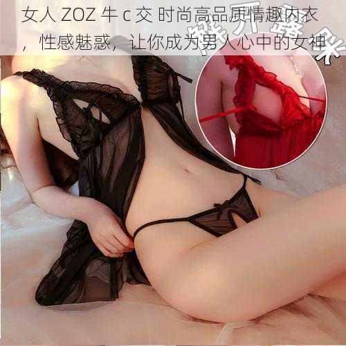 女人 ZOZ 牛 c 交 时尚高品质情趣内衣,性感魅惑,让你成为男人心中的女神