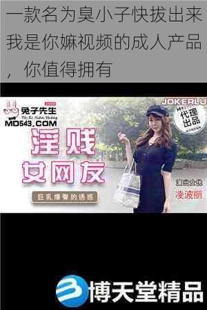 一款名为臭小子快拔出来我是你嫲视频的成人产品,你值得拥有