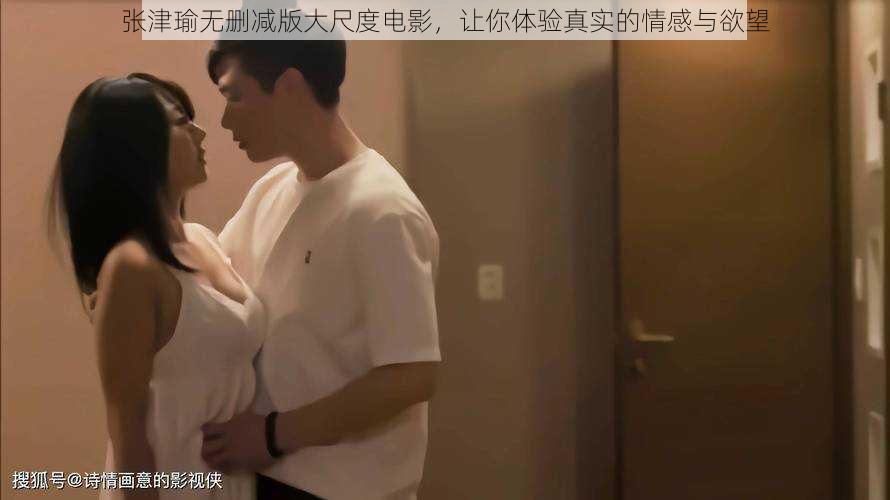 张津瑜无删减版大尺度电影,让你体验真实的情感与欲望