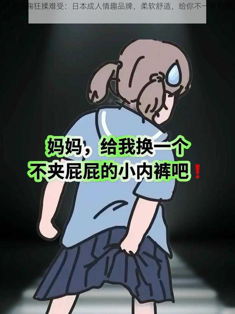 扒开手鞠狂揉难受:日本成人情趣品牌,柔软舒适,给你不一样的感觉