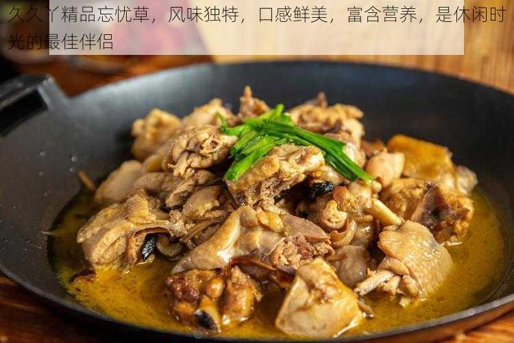 久久丫精品忘忧草,风味独特,口感鲜美,富含营养,是休闲时光的最佳伴侣