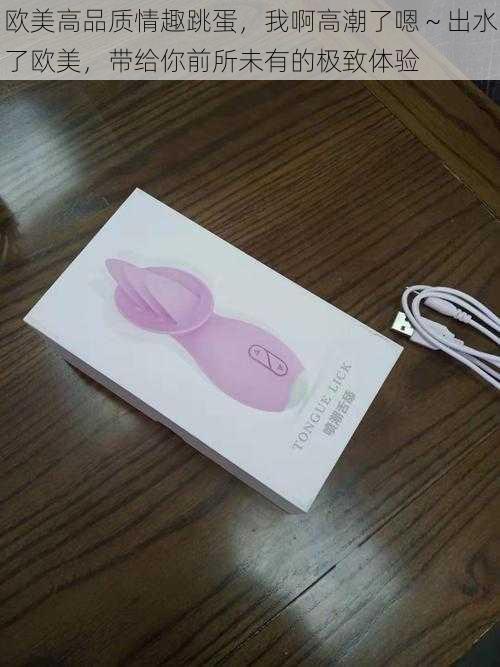 欧美高品质情趣跳蛋,我啊高潮了嗯~出水了欧美,带给你前所未有的极致体验