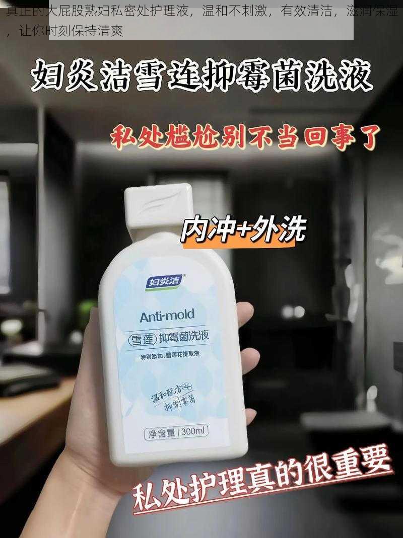 真正的大屁股熟妇私密处护理液,温和不刺激,有效清洁,滋润保湿,让你时刻保持清爽