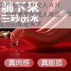 国产毛多水多女人 A 片,女性喜爱的成人用品,满足你的私密需求