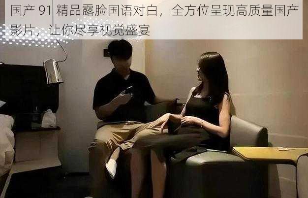 国产 91 精品露脸国语对白,全方位呈现高质量国产影片,让你尽享视觉盛宴