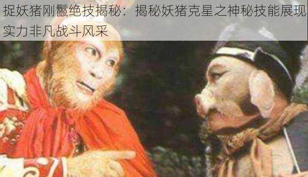 捉妖猪刚鬣绝技揭秘:揭秘妖猪克星之神秘技能展现实力非凡战斗风采