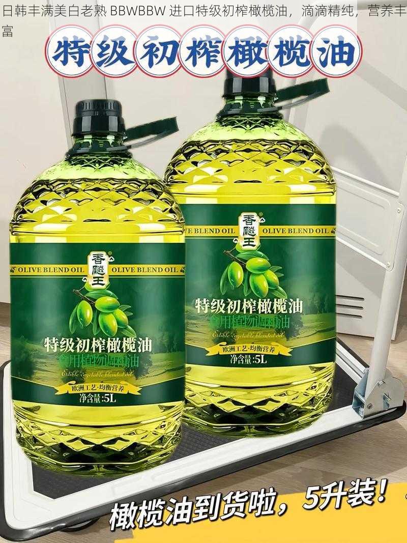 日韩丰满美白老熟 BBWBBW 进口特级初榨橄榄油,滴滴精纯,营养丰富