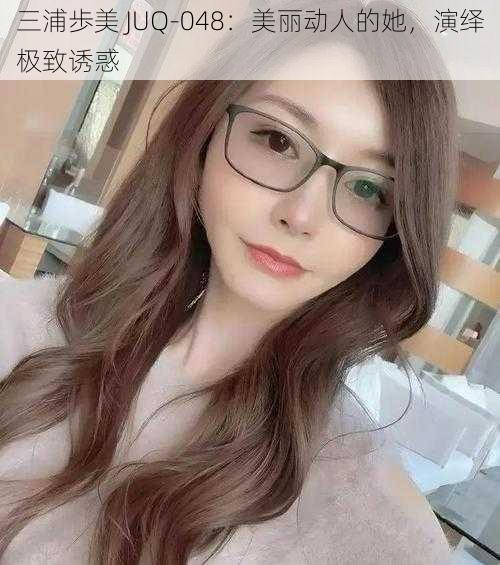三浦歩美 JUQ-048:美丽动人的她,演绎极致诱惑