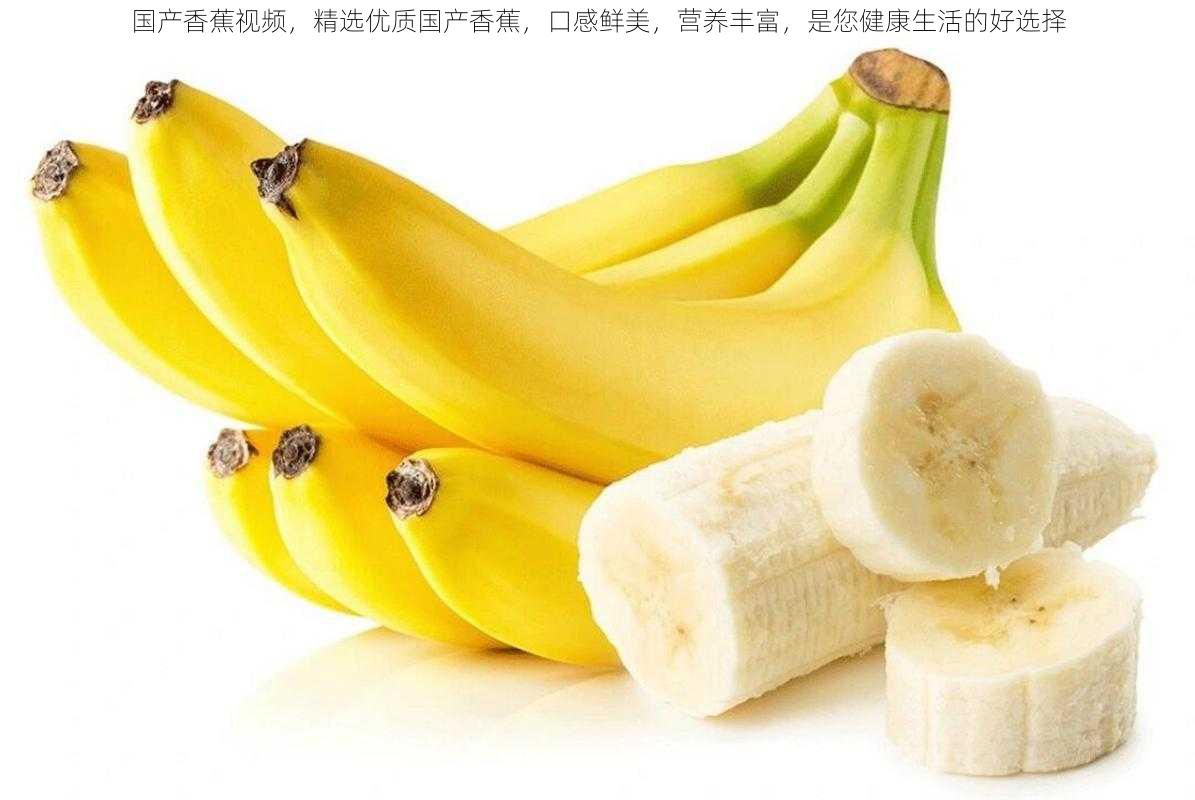 国产香蕉视频,精选优质国产香蕉,口感鲜美,营养丰富,是您健康生活的好选择