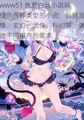 www51 色萝白丝小说网提供各种类型的小说,包括言情、玄幻、武侠、科幻等,满足不同用户的需求