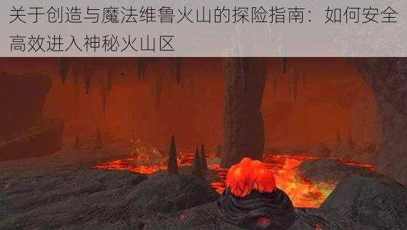 关于创造与魔法维鲁火山的探险指南:如何安全高效进入神秘火山区