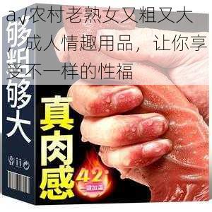 a√农村老熟女又粗又大,成人情趣用品,让你享受不一样的性福