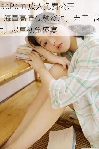 CaoPorn 成人免费公开,海量高清视频资源,无广告骚扰,尽享视觉盛宴