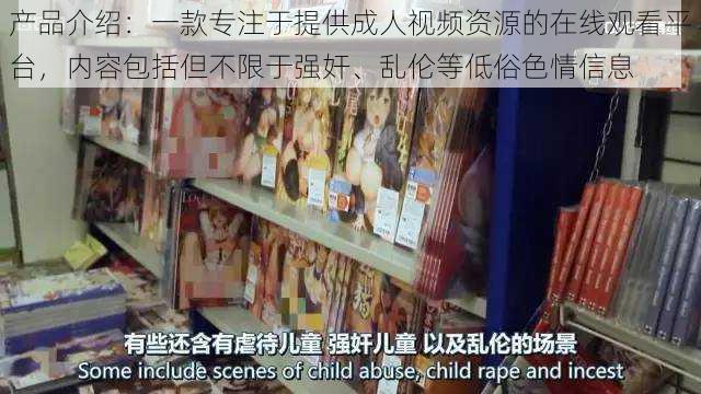 产品介绍:一款专注于提供成人视频资源的在线观看平台,内容包括但不限于强奸、乱伦等低俗色情信息