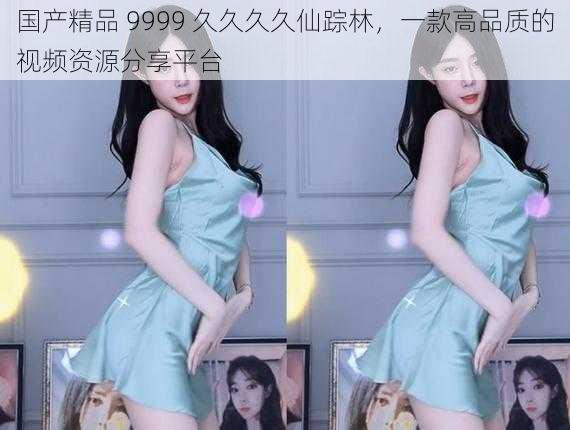 国产精品 9999 久久久久仙踪林,一款高品质的视频资源分享平台