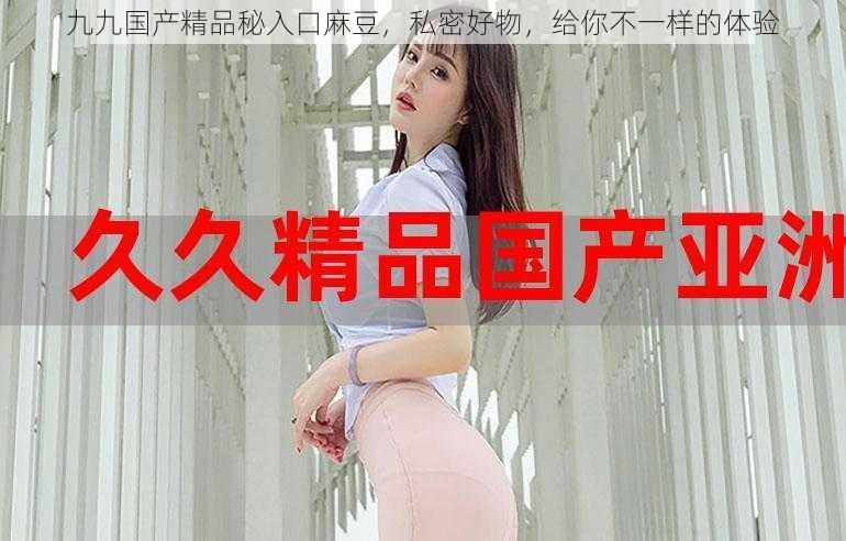 九九国产精品秘入口麻豆,私密好物,给你不一样的体验