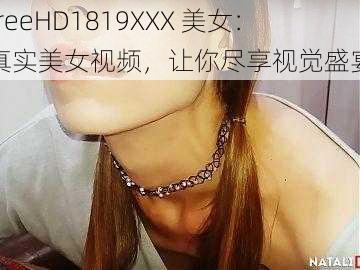 freeHD1819XXX 美女:真实美女视频,让你尽享视觉盛宴