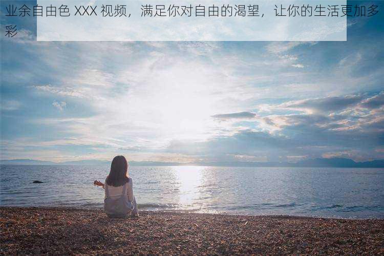 业余自由色 XXX 视频,满足你对自由的渴望,让你的生活更加多彩