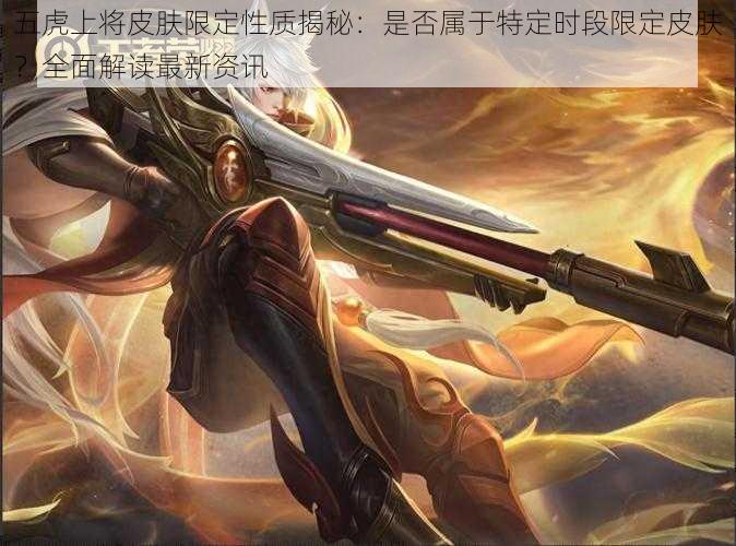 五虎上将皮肤限定性质揭秘:是否属于特定时段限定皮肤?全面解读最新资讯