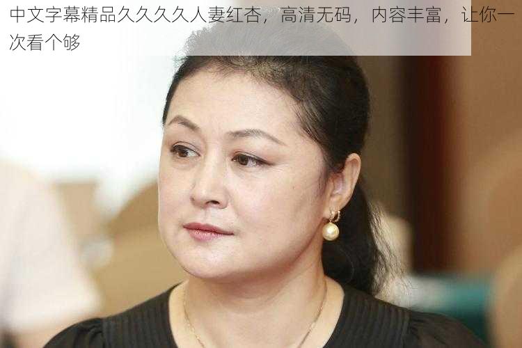 中文字幕精品久久久久人妻红杏,高清无码,内容丰富,让你一次看个够