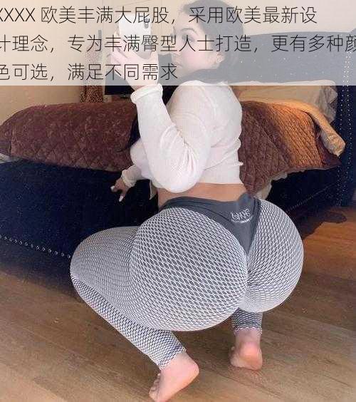 XXXX 欧美丰满大屁股,采用欧美最新设计理念,专为丰满臀型人士打造,更有多种颜色可选,满足不同需求