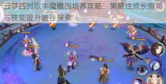 云梦四时歌牛魔獓因培养攻略:策略性成长指南与技能提升路径探索