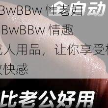 BBwBBw 性老妇 BBwBBw 情趣成人用品,让你享受极致快感
