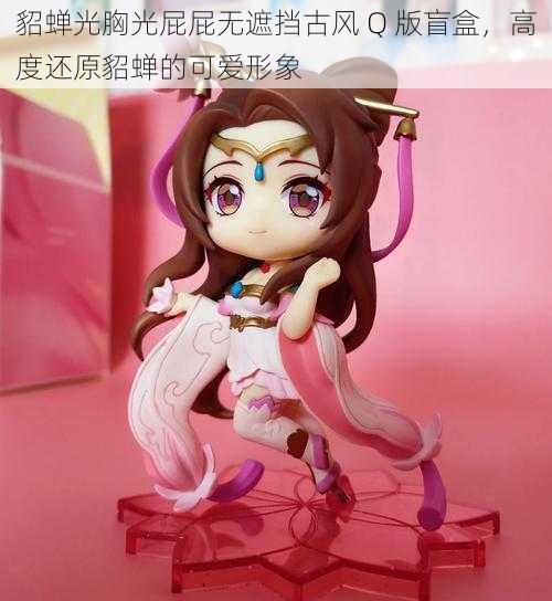 貂蝉光胸光屁屁无遮挡古风 Q 版盲盒,高度还原貂蝉的可爱形象