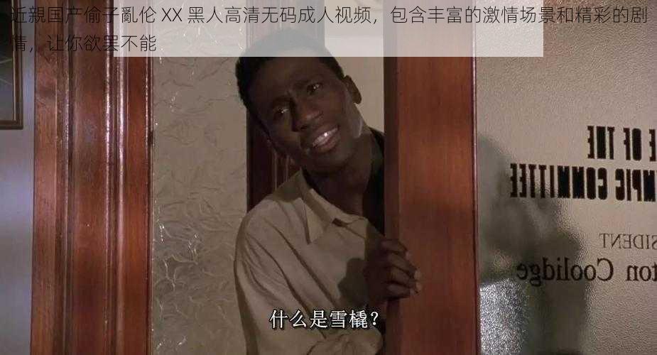 近親国产偷子亂伦 XX 黑人高清无码成人视频,包含丰富的激情场景和精彩的剧情,让你欲罢不能