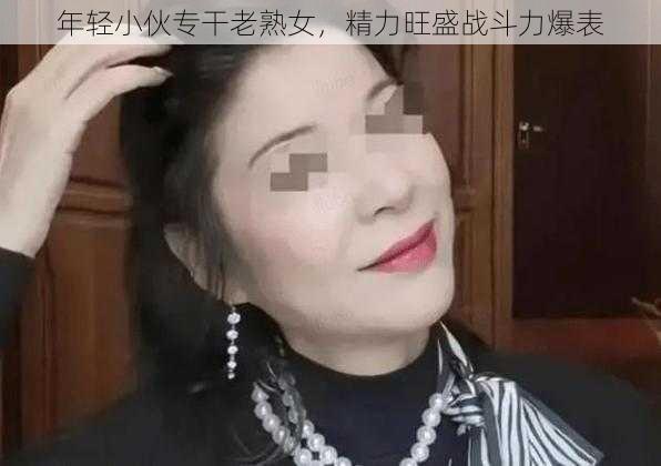 年轻小伙专干老熟女,精力旺盛战斗力爆表