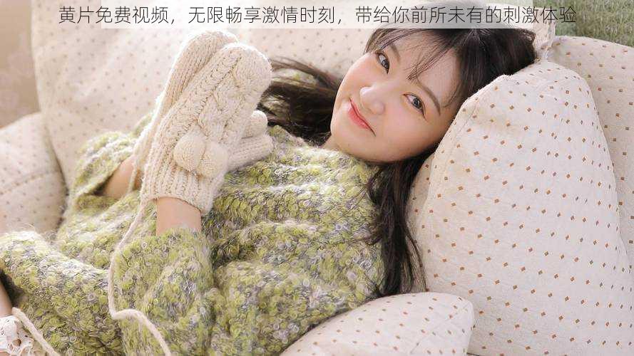 黄片免费视频,无限畅享激情时刻,带给你前所未有的刺激体验