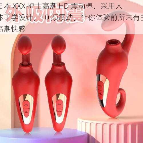 日本 XXX 护士高潮 HD 震动棒,采用人体工学设计,10 频震动,让你体验前所未有的高潮快感