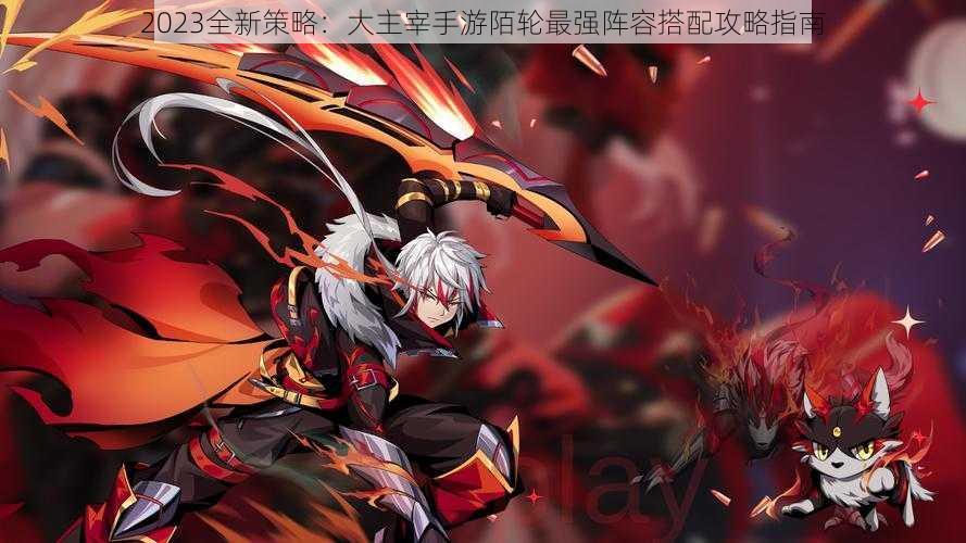 2023全新策略:大主宰手游陌轮最强阵容搭配攻略指南