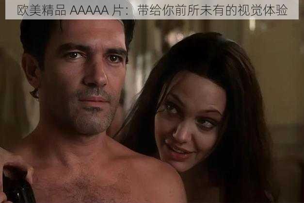 欧美精品 AAAAA 片:带给你前所未有的视觉体验