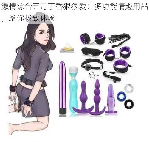 激情综合五月丁香狠狠爱:多功能情趣用品,给你极致体验