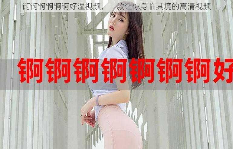 锕锕锕锕锕锕好湿视频,一款让你身临其境的高清视频