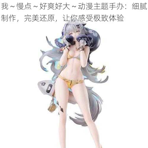 我~慢点~好爽好大~动漫主题手办:细腻制作,完美还原,让你感受极致体验