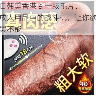 日韩美香港 a 一级毛片,成人用品中的战斗机,让你欲罢不能